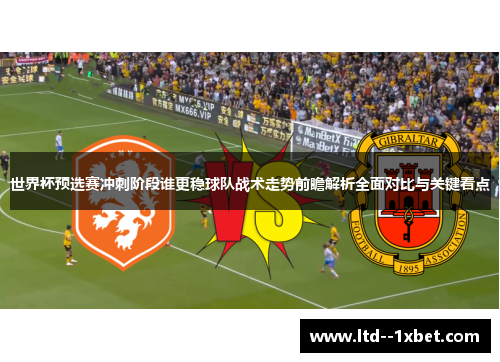 世界杯预选赛冲刺阶段谁更稳球队战术走势前瞻解析全面对比与关键看点 世界杯预选赛冲刺阶段谁更稳球队战术走势前瞻解析全面对比与关键看点