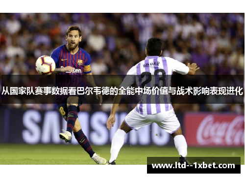 从国家队赛事数据看巴尔韦德的全能中场价值与战术影响表现进化 从国家队赛事数据看巴尔韦德的全能中场价值与战术影响表现进化