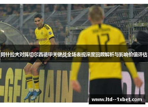阿什拉夫对阵切尔西德甲关键战全场表现深度回顾解析与影响价值评估 阿什拉夫对阵切尔西德甲关键战全场表现深度回顾解析与影响价值评估