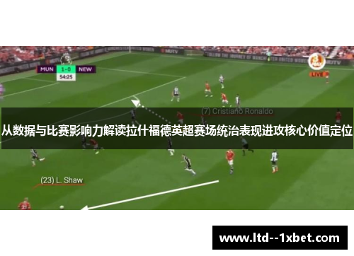 从数据与比赛影响力解读拉什福德英超赛场统治表现进攻核心价值定位