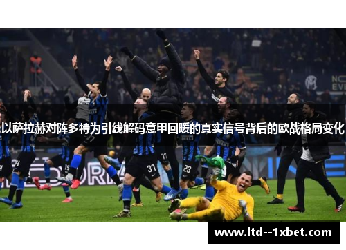 以萨拉赫对阵多特为引线解码意甲回暖的真实信号背后的欧战格局变化 以萨拉赫对阵多特为引线解码意甲回暖的真实信号背后的欧战格局变化