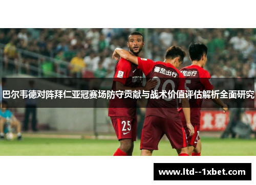 巴尔韦德对阵拜仁亚冠赛场防守贡献与战术价值评估解析全面研究