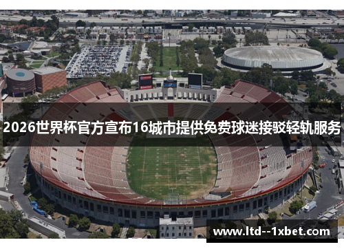 2026世界杯官方宣布16城市提供免费球迷接驳轻轨服务