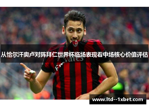 从恰尔汗奥卢对阵拜仁世界杯临场表现看中场核心价值评估