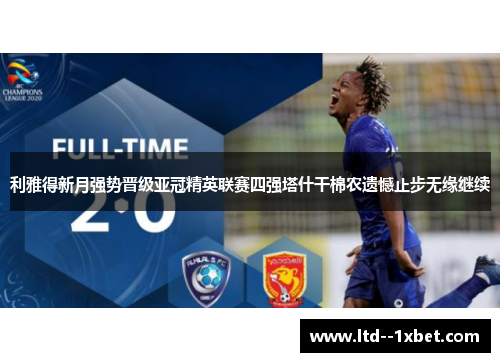 利雅得新月强势晋级亚冠精英联赛四强塔什干棉农遗憾止步无缘继续 利雅得新月强势晋级亚冠精英联赛四强塔什干棉农遗憾止步无缘继续