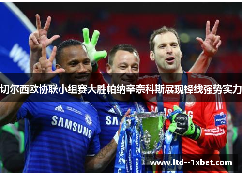 切尔西欧协联小组赛大胜帕纳辛奈科斯展现锋线强势实力 切尔西欧协联小组赛大胜帕纳辛奈科斯展现锋线强势实力