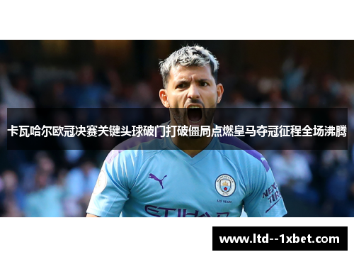 卡瓦哈尔欧冠决赛关键头球破门打破僵局点燃皇马夺冠征程全场沸腾 卡瓦哈尔欧冠决赛关键头球破门打破僵局点燃皇马夺冠征程全场沸腾