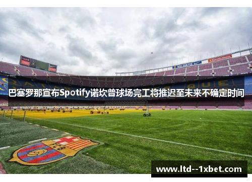 巴塞罗那宣布Spotify诺坎普球场完工将推迟至未来不确定时间
