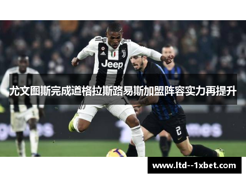 尤文图斯完成道格拉斯路易斯加盟阵容实力再提升