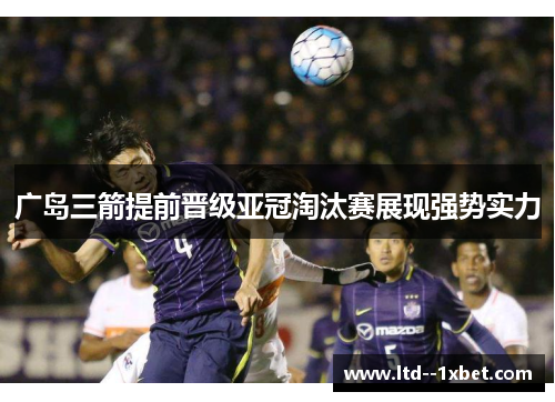 广岛三箭提前晋级亚冠淘汰赛展现强势实力 广岛三箭提前晋级亚冠淘汰赛展现强势实力