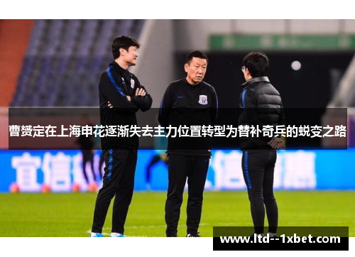 曹赟定在上海申花逐渐失去主力位置转型为替补奇兵的蜕变之路 曹赟定在上海申花逐渐失去主力位置转型为替补奇兵的蜕变之路