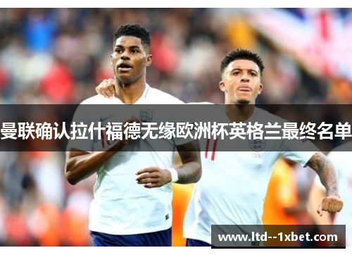 曼联确认拉什福德无缘欧洲杯英格兰最终名单 曼联确认拉什福德无缘欧洲杯英格兰最终名单