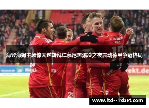 海登海姆主场惊天逆转拜仁慕尼黑爆冷之夜震动德甲争冠格局