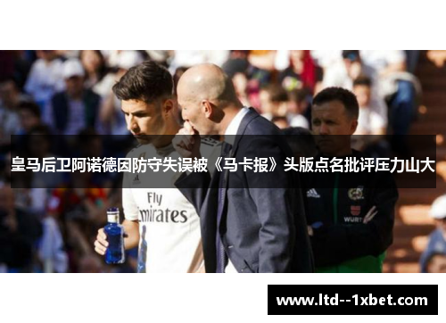 皇马后卫阿诺德因防守失误被《马卡报》头版点名批评压力山大 皇马后卫阿诺德因防守失误被《马卡报》头版点名批评压力山大