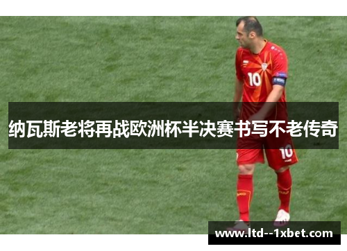纳瓦斯老将再战欧洲杯半决赛书写不老传奇