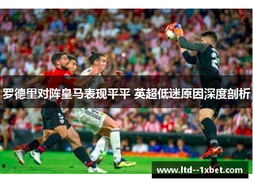 罗德里对阵皇马表现平平 英超低迷原因深度剖析 罗德里对阵皇马表现平平 英超低迷原因深度剖析