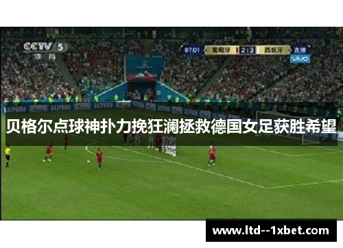 贝格尔点球神扑力挽狂澜拯救德国女足获胜希望 贝格尔点球神扑力挽狂澜拯救德国女足获胜希望