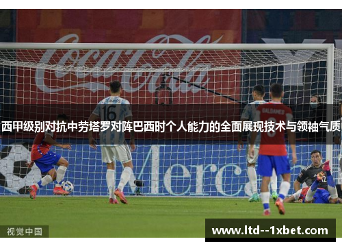 西甲级别对抗中劳塔罗对阵巴西时个人能力的全面展现技术与领袖气质 西甲级别对抗中劳塔罗对阵巴西时个人能力的全面展现技术与领袖气质
