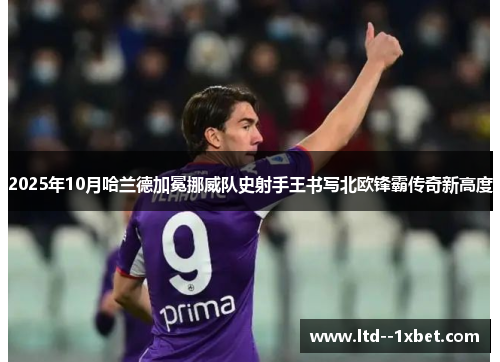 2025年10月哈兰德加冕挪威队史射手王书写北欧锋霸传奇新高度 2025年10月哈兰德加冕挪威队史射手王书写北欧锋霸传奇新高度