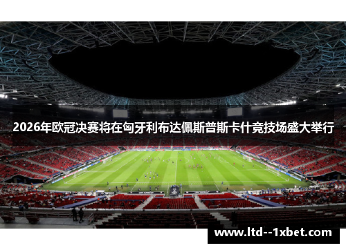 2026年欧冠决赛将在匈牙利布达佩斯普斯卡什竞技场盛大举行 2026年欧冠决赛将在匈牙利布达佩斯普斯卡什竞技场盛大举行
