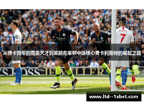 从博卡青年的南美天才到英超布莱顿中场核心麦卡利斯特的崛起之路 从博卡青年的南美天才到英超布莱顿中场核心麦卡利斯特的崛起之路