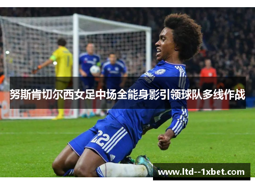 努斯肯切尔西女足中场全能身影引领球队多线作战 努斯肯切尔西女足中场全能身影引领球队多线作战