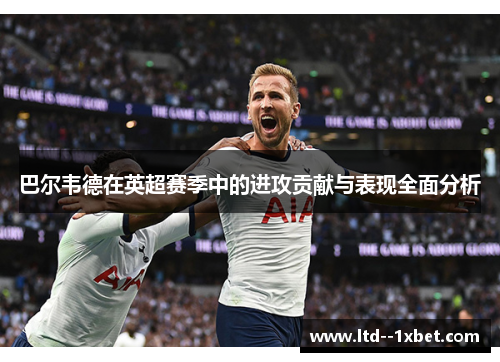 巴尔韦德在英超赛季中的进攻贡献与表现全面分析