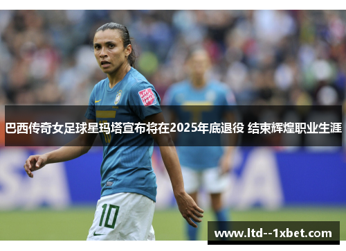 巴西传奇女足球星玛塔宣布将在2025年底退役 结束辉煌职业生涯
