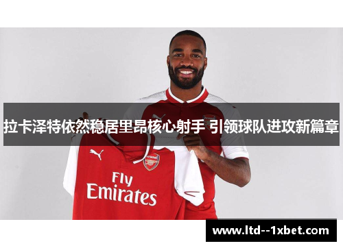 拉卡泽特依然稳居里昂核心射手 引领球队进攻新篇章