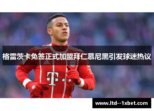 格雷茨卡免签正式加盟拜仁慕尼黑引发球迷热议