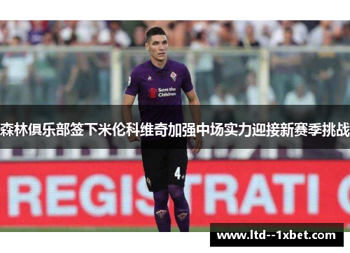 森林俱乐部签下米伦科维奇加强中场实力迎接新赛季挑战