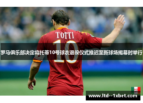 罗马俱乐部决定将托蒂10号球衣退役仪式推迟至新球场揭幕时举行