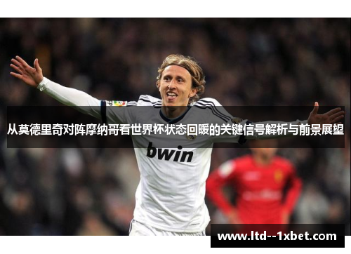 从莫德里奇对阵摩纳哥看世界杯状态回暖的关键信号解析与前景展望