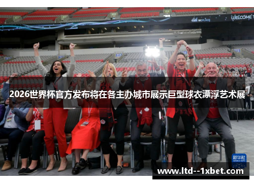 2026世界杯官方发布将在各主办城市展示巨型球衣漂浮艺术展 2026世界杯官方发布将在各主办城市展示巨型球衣漂浮艺术展