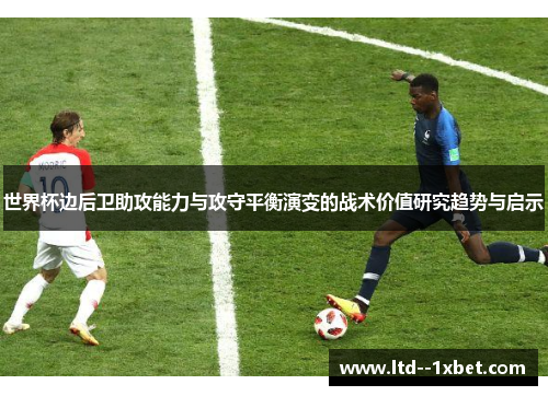 世界杯边后卫助攻能力与攻守平衡演变的战术价值研究趋势与启示 世界杯边后卫助攻能力与攻守平衡演变的战术价值研究趋势与启示