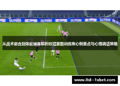 从战术磨合到体能储备解析欧冠赛前训练核心侧重点与心理调适策略 从战术磨合到体能储备解析欧冠赛前训练核心侧重点与心理调适策略