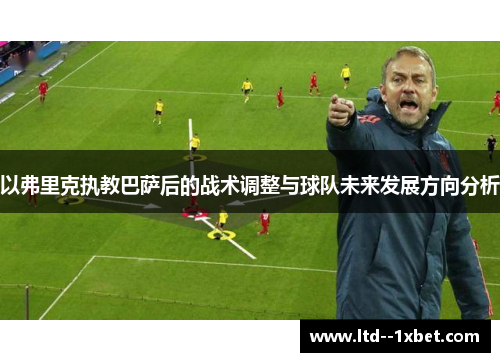 以弗里克执教巴萨后的战术调整与球队未来发展方向分析 以弗里克执教巴萨后的战术调整与球队未来发展方向分析