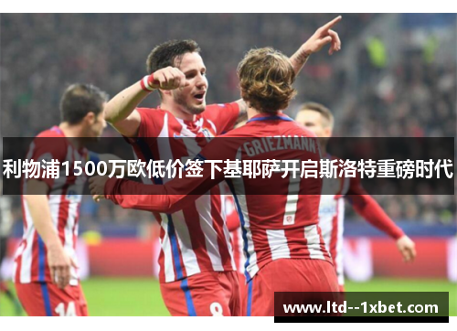 利物浦1500万欧低价签下基耶萨开启斯洛特重磅时代