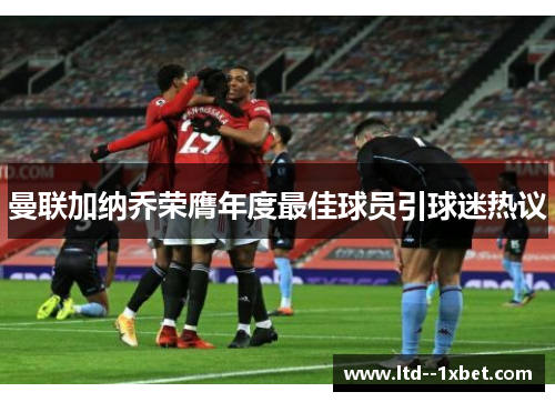 曼联加纳乔荣膺年度最佳球员引球迷热议 曼联加纳乔荣膺年度最佳球员引球迷热议