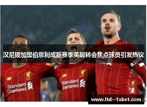 汉尼拔加盟伯恩利成新赛季英超转会焦点球员引发热议 汉尼拔加盟伯恩利成新赛季英超转会焦点球员引发热议