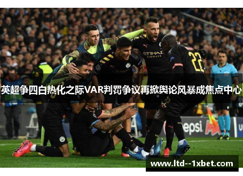 英超争四白热化之际VAR判罚争议再掀舆论风暴成焦点中心 英超争四白热化之际VAR判罚争议再掀舆论风暴成焦点中心