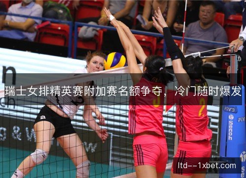 瑞士女排精英赛附加赛名额争夺，冷门随时爆发