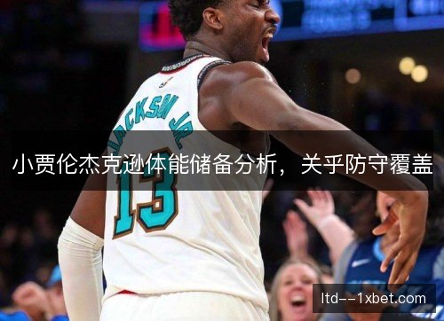 小贾伦杰克逊体能储备分析，关乎防守覆盖
