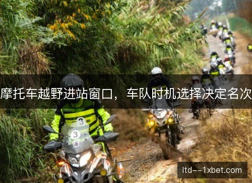 摩托车越野进站窗口,车队时机选择决定名次 摩托车越野进站窗口,车队时机选择决定名次