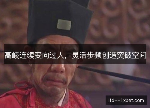 高崚连续变向过人,灵活步频创造突破空间 高崚连续变向过人,灵活步频创造突破空间