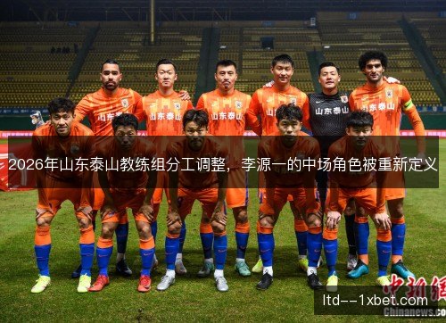 2026年山东泰山教练组分工调整,李源一的中场角色被重新定义 2026年山东泰山教练组分工调整,李源一的中场角色被重新定义